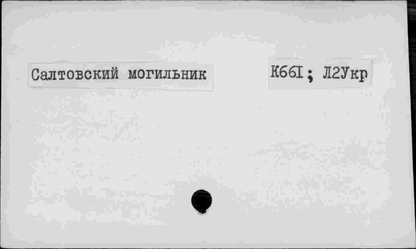 ﻿Салтовский могильник
К661; Л2Укр